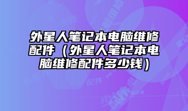 外星人筆記本電腦維修配件（外星人筆記本電腦維修配件多少錢）