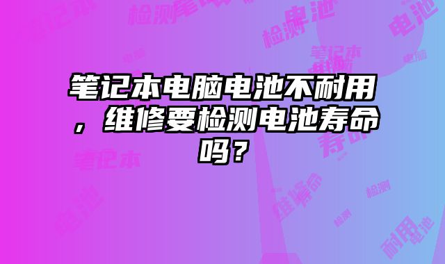 筆記本電腦電池不耐用，維修要檢測電池壽命嗎？