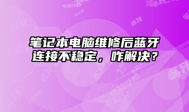 筆記本電腦維修后藍牙連接不穩定，咋解決？