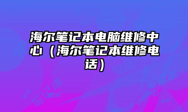 海爾筆記本電腦維修中心（海爾筆記本維修電話）