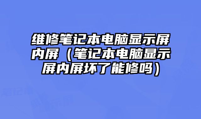 維修筆記本電腦顯示屏內屏（筆記本電腦顯示屏內屏壞了能修嗎）