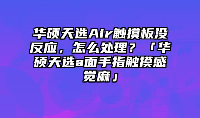 華碩天選Air觸摸板沒反應，怎么處理？「華碩天選a面手指觸摸感覺麻」