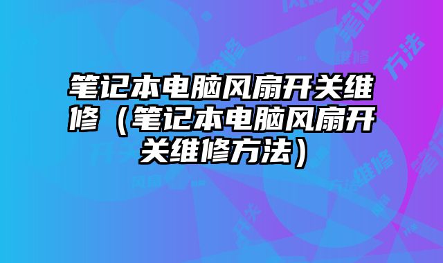 筆記本電腦風扇開關維修（筆記本電腦風扇開關維修方法）
