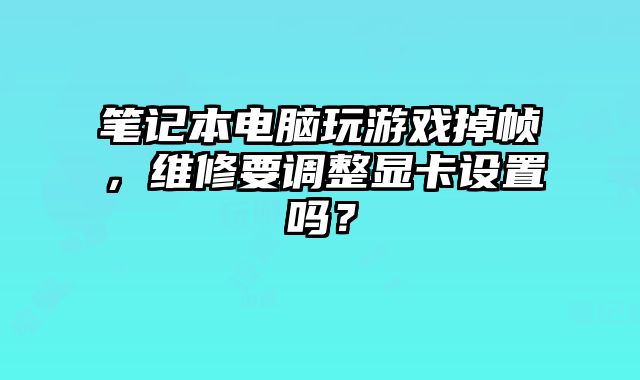 筆記本電腦玩游戲掉幀，維修要調整顯卡設置嗎？