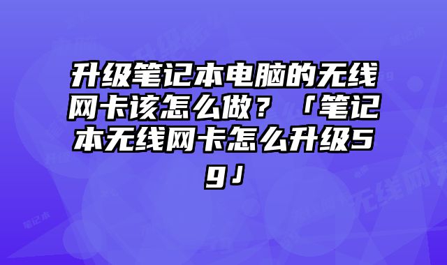升級筆記本電腦的無線網卡該怎么做？「筆記本無線網卡怎么升級5g」