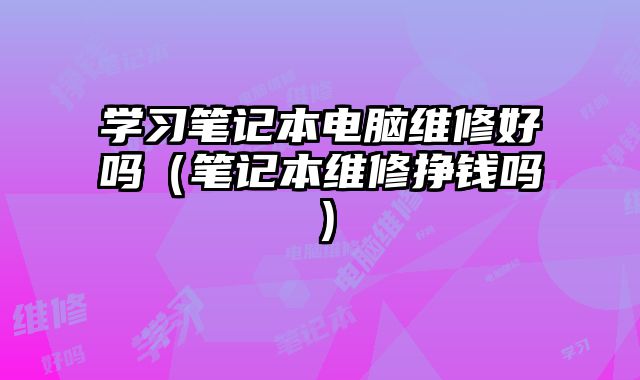 學(xué)習(xí)筆記本電腦維修好嗎（筆記本維修掙錢嗎）