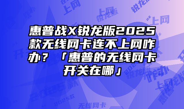 惠普戰X銳龍版2025款無線網卡連不上網咋辦？「惠普的無線網卡開關在哪」