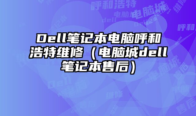 Dell筆記本電腦呼和浩特維修（電腦城dell筆記本售后）