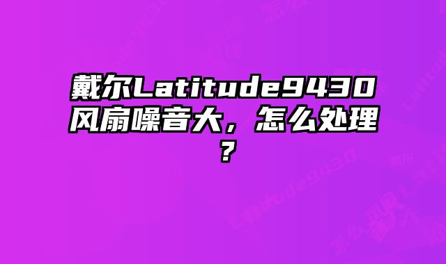 戴爾Latitude9430風(fēng)扇噪音大，怎么處理？