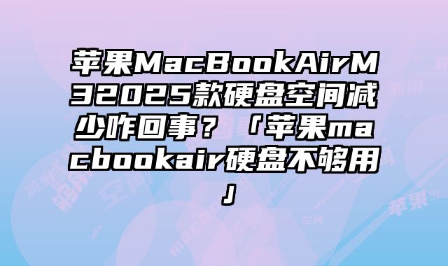 蘋果MacBookAirM32025款硬盤空間減少咋回事？「蘋果macbookair硬盤不夠用」