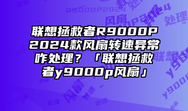 聯(lián)想拯救者R9000P2024款風扇轉速異常咋處理？「聯(lián)想拯救者y9000p風扇」