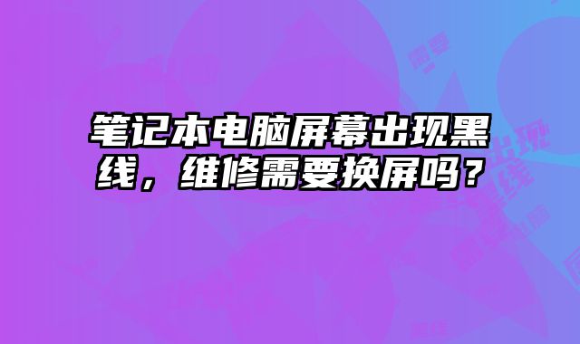 筆記本電腦屏幕出現(xiàn)黑線，維修需要換屏嗎？