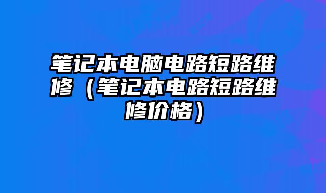 筆記本電腦電路短路維修（筆記本電路短路維修價(jià)格）
