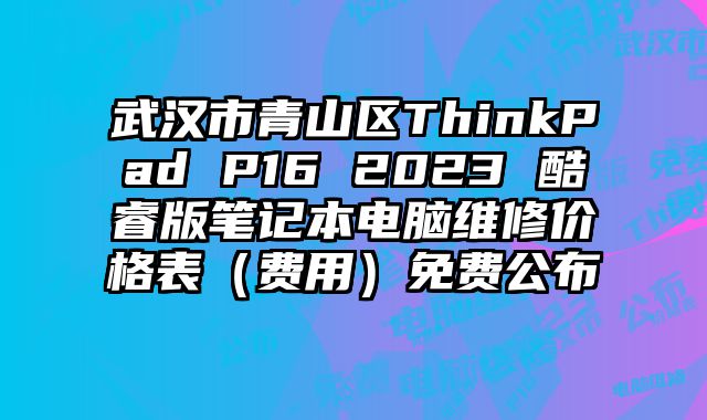 武漢市青山區ThinkPad P16 2023 酷睿版筆記本電腦維修價格表（費用）免費公布