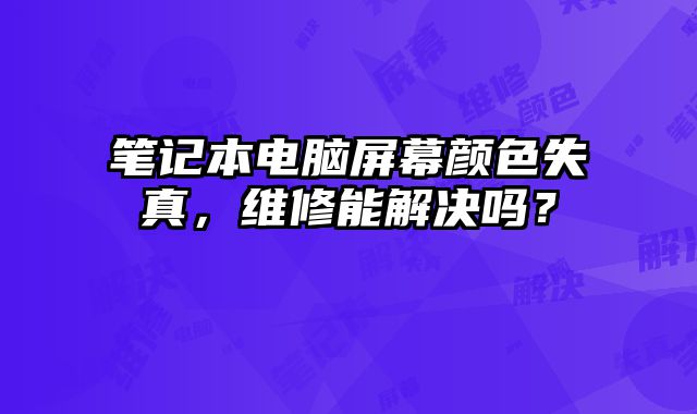 筆記本電腦屏幕顏色失真，維修能解決嗎？