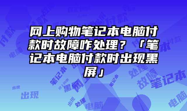 網上購物筆記本電腦付款時故障咋處理？「筆記本電腦付款時出現黑屏」