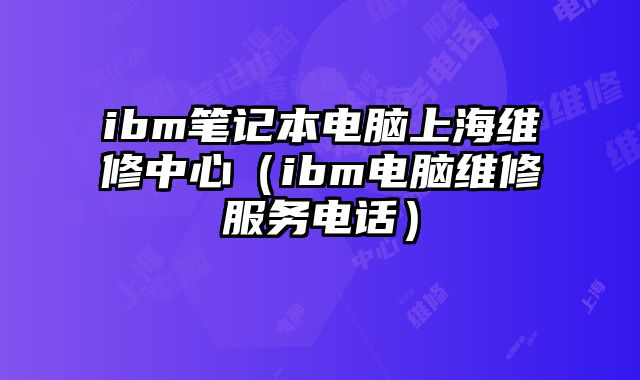 ibm筆記本電腦上海維修中心（ibm電腦維修服務電話）