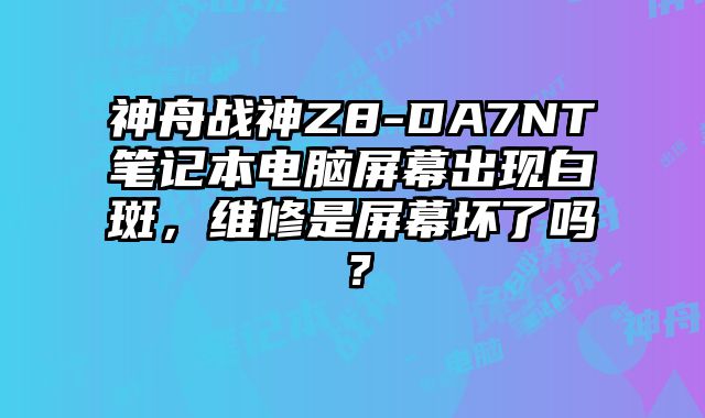 神舟戰(zhàn)神Z8-DA7NT筆記本電腦屏幕出現(xiàn)白斑，維修是屏幕壞了嗎？