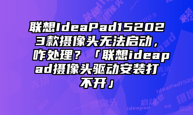 聯想IdeaPad152023款攝像頭無法啟動，咋處理？「聯想ideapad攝像頭驅動安裝打不開」