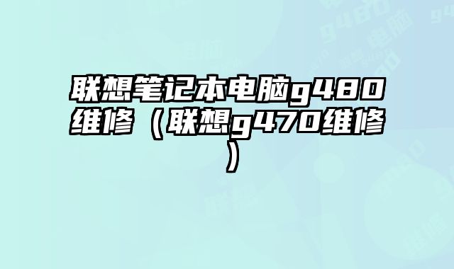 聯(lián)想筆記本電腦g480維修（聯(lián)想g470維修）