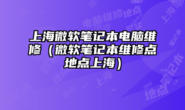 上海微軟筆記本電腦維修（微軟筆記本維修點(diǎn)地點(diǎn)上海）