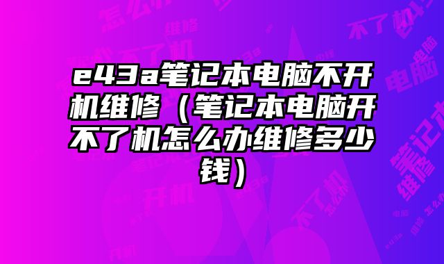 e43a筆記本電腦不開機(jī)維修（筆記本電腦開不了機(jī)怎么辦維修多少錢）