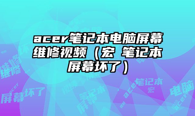 acer筆記本電腦屏幕維修視頻（宏碁筆記本屏幕壞了）
