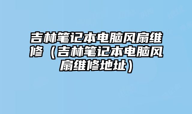 吉林筆記本電腦風扇維修（吉林筆記本電腦風扇維修地址）