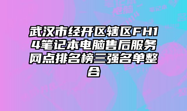 武漢市經開區轄區FH14筆記本電腦售后服務網點排名榜三強名單整合