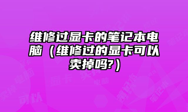 維修過顯卡的筆記本電腦（維修過的顯卡可以賣掉嗎?）