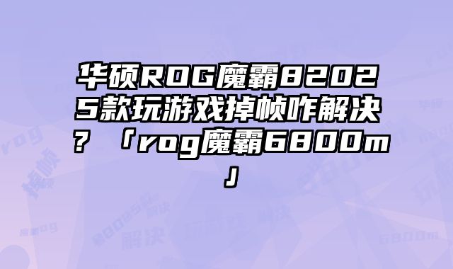 華碩ROG魔霸82025款玩游戲掉幀咋解決？「rog魔霸6800m」