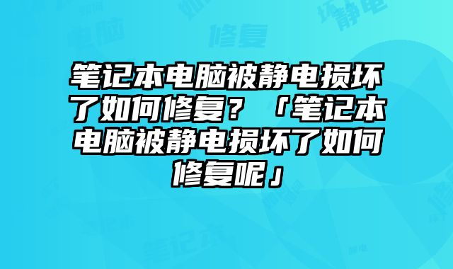 筆記本電腦被靜電損壞了如何修復？「筆記本電腦被靜電損壞了如何修復呢」