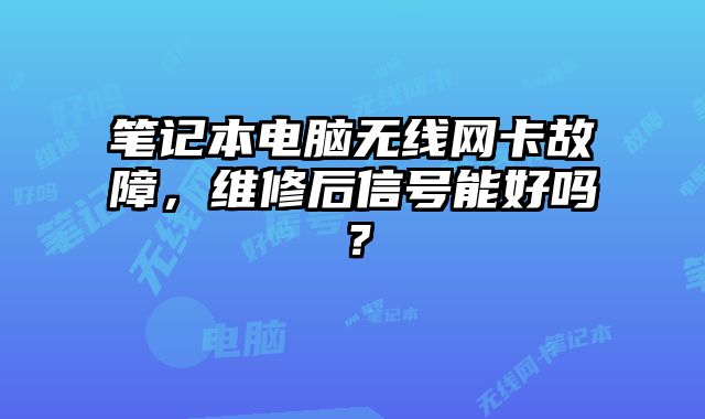 筆記本電腦無線網卡故障，維修后信號能好嗎？