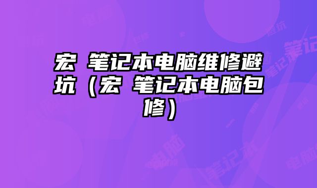 宏碁筆記本電腦維修避坑（宏碁筆記本電腦包修）