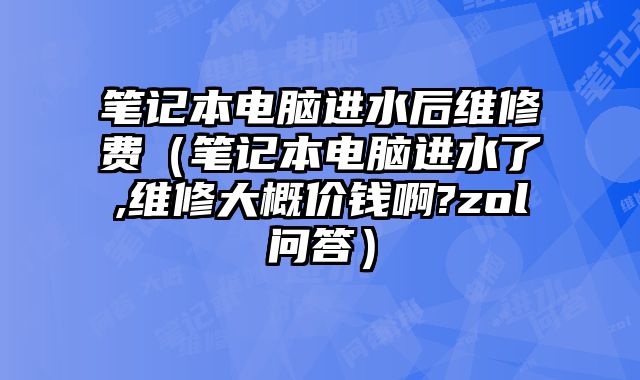 筆記本電腦進(jìn)水后維修費(fèi)（筆記本電腦進(jìn)水了,維修大概價錢啊?zol問答）