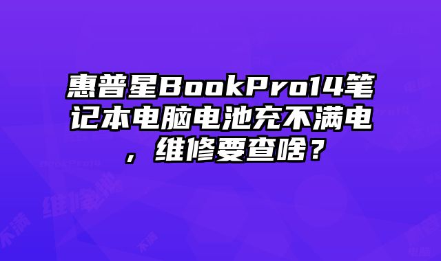 惠普星BookPro14筆記本電腦電池充不滿電，維修要查啥？