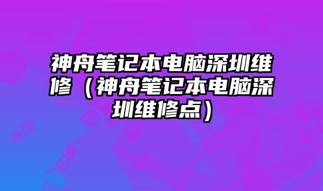 神舟筆記本電腦深圳維修（神舟筆記本電腦深圳維修點）