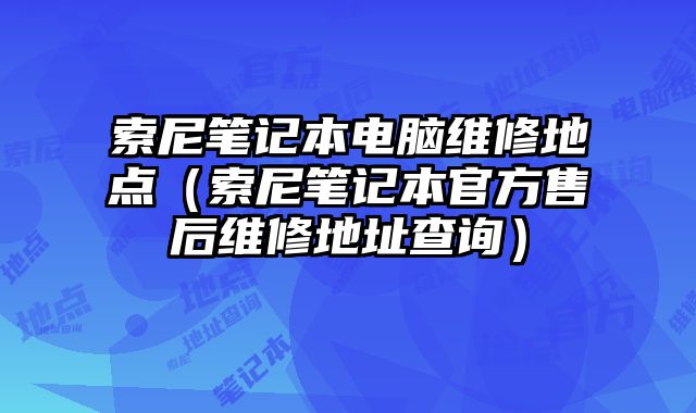 索尼筆記本電腦維修地點(diǎn)（索尼筆記本官方售后維修地址查詢）