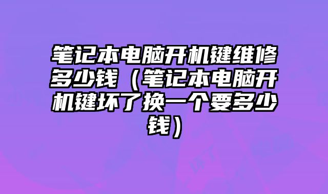 筆記本電腦開(kāi)機(jī)鍵維修多少錢(qián)（筆記本電腦開(kāi)機(jī)鍵壞了換一個(gè)要多少錢(qián)）