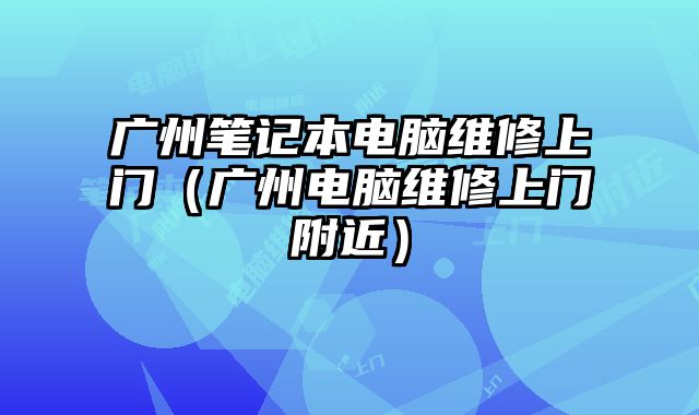 廣州筆記本電腦維修上門（廣州電腦維修上門附近）