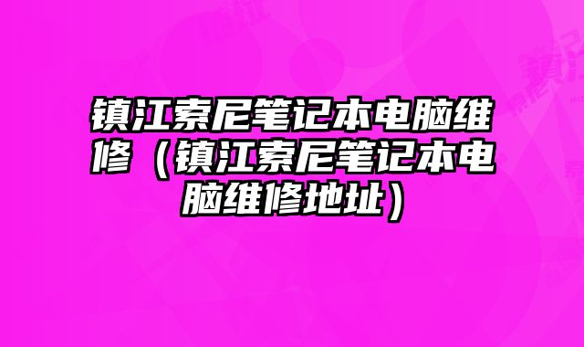 鎮江索尼筆記本電腦維修（鎮江索尼筆記本電腦維修地址）