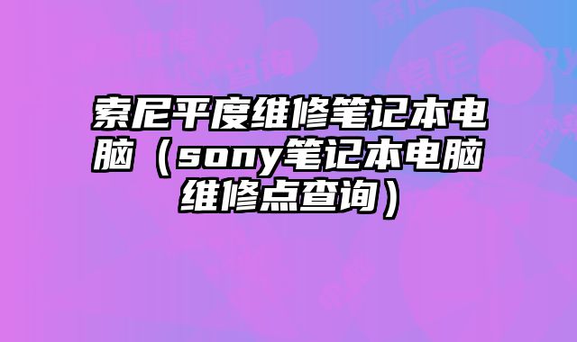 索尼平度維修筆記本電腦（sony筆記本電腦維修點(diǎn)查詢）