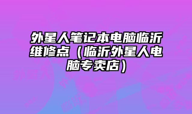 外星人筆記本電腦臨沂維修點（臨沂外星人電腦專賣店）