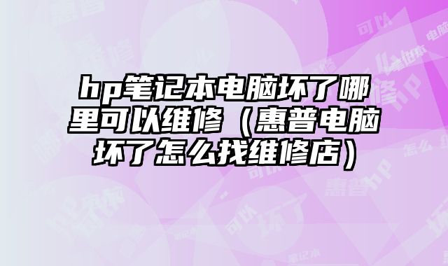 hp筆記本電腦壞了哪里可以維修（惠普電腦壞了怎么找維修店）