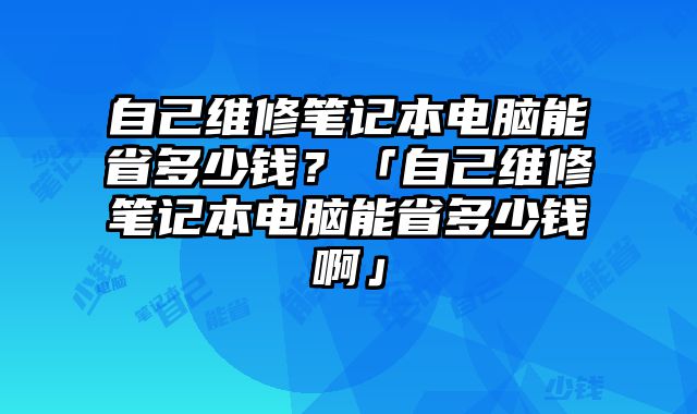 自己維修筆記本電腦能省多少錢？「自己維修筆記本電腦能省多少錢啊」