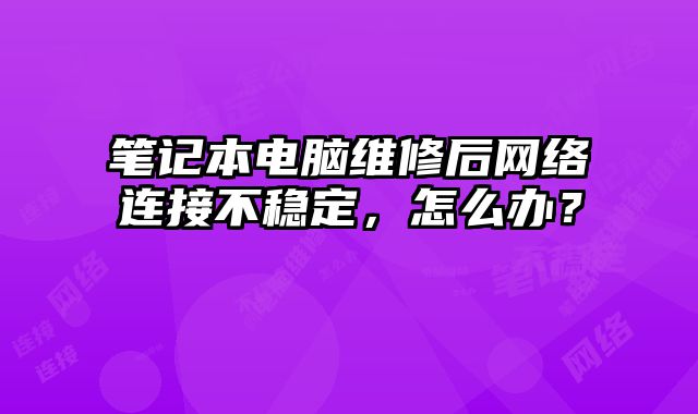 筆記本電腦維修后網絡連接不穩定，怎么辦？