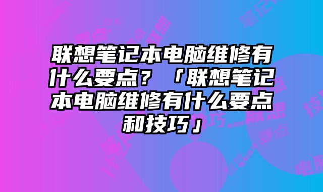 聯(lián)想筆記本電腦維修有什么要點？「聯(lián)想筆記本電腦維修有什么要點和技巧」
