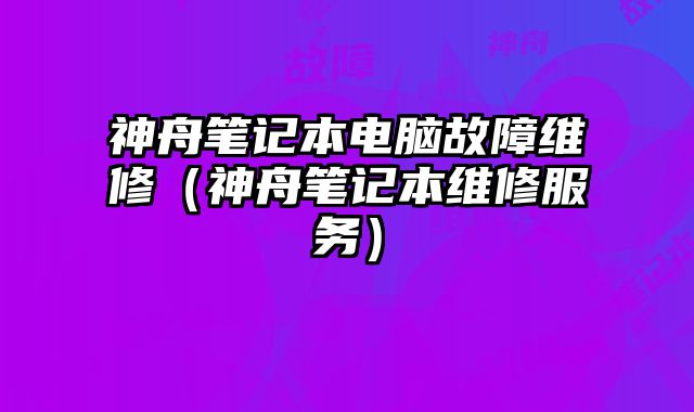 神舟筆記本電腦故障維修（神舟筆記本維修服務）