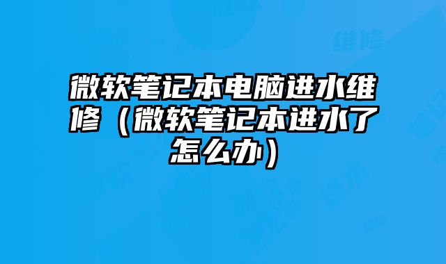 微軟筆記本電腦進水維修（微軟筆記本進水了怎么辦）