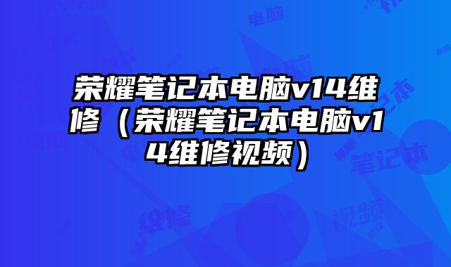 榮耀筆記本電腦v14維修（榮耀筆記本電腦v14維修視頻）